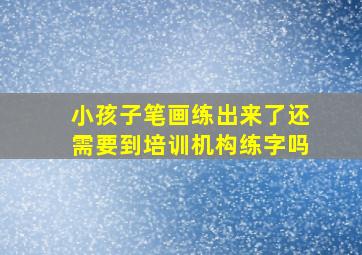 小孩子笔画练出来了还需要到培训机构练字吗