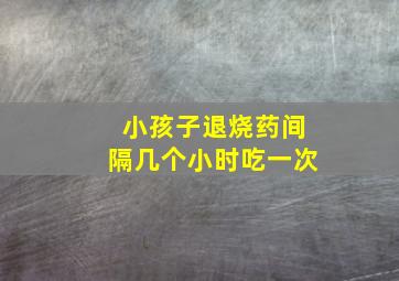 小孩子退烧药间隔几个小时吃一次