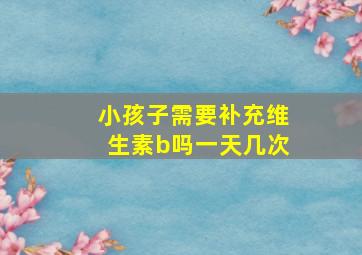 小孩子需要补充维生素b吗一天几次