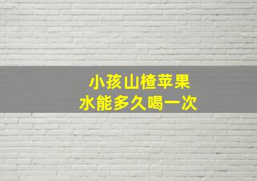 小孩山楂苹果水能多久喝一次