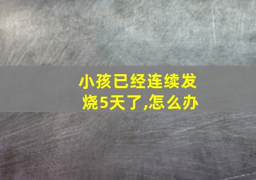 小孩已经连续发烧5天了,怎么办