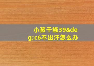 小孩干烧39°c6不出汗怎么办