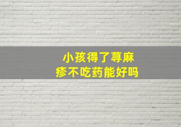 小孩得了荨麻疹不吃药能好吗