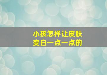 小孩怎样让皮肤变白一点一点的