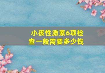 小孩性激素6项检查一般需要多少钱