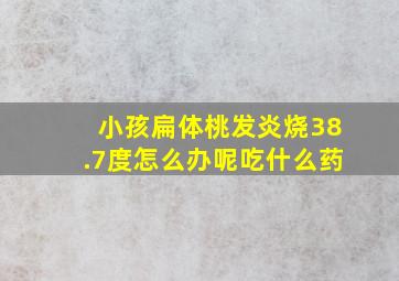 小孩扁体桃发炎烧38.7度怎么办呢吃什么药