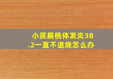 小孩扁桃体发炎38.2一直不退烧怎么办