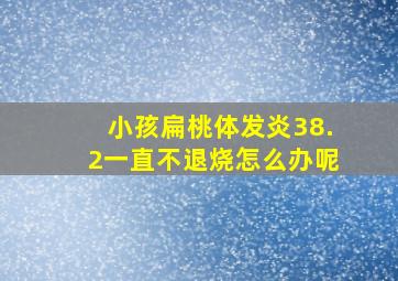 小孩扁桃体发炎38.2一直不退烧怎么办呢