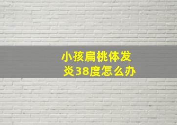 小孩扁桃体发炎38度怎么办