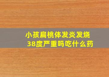 小孩扁桃体发炎发烧38度严重吗吃什么药