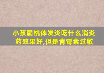 小孩扁桃体发炎吃什么消炎药效果好,但是青霉素过敏