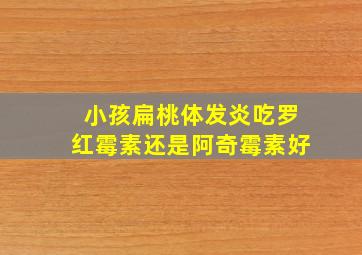 小孩扁桃体发炎吃罗红霉素还是阿奇霉素好