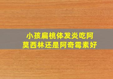 小孩扁桃体发炎吃阿莫西林还是阿奇霉素好