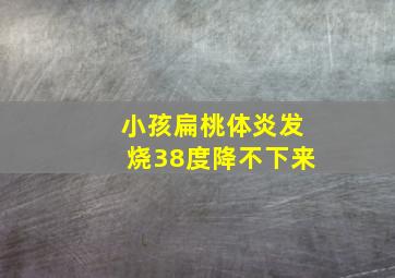 小孩扁桃体炎发烧38度降不下来