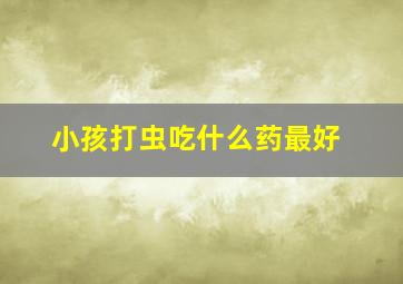 小孩打虫吃什么药最好