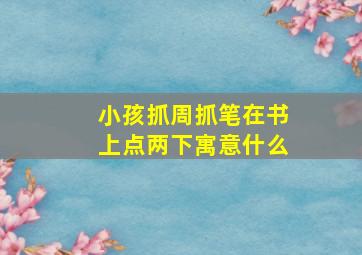 小孩抓周抓笔在书上点两下寓意什么