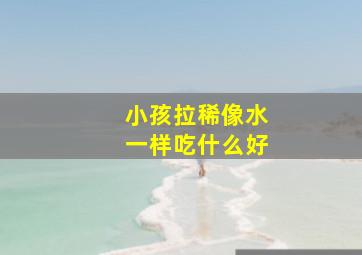 小孩拉稀像水一样吃什么好