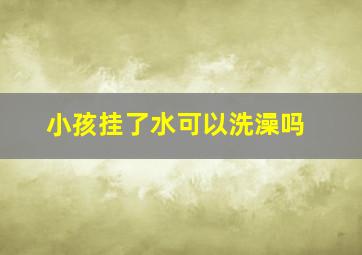 小孩挂了水可以洗澡吗