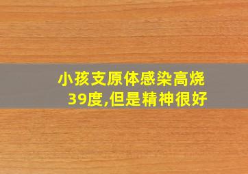 小孩支原体感染高烧39度,但是精神很好