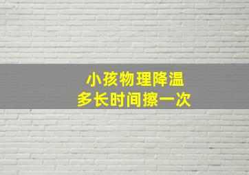 小孩物理降温多长时间擦一次