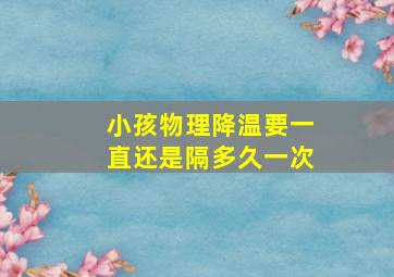 小孩物理降温要一直还是隔多久一次