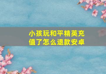 小孩玩和平精英充值了怎么退款安卓