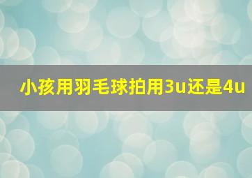 小孩用羽毛球拍用3u还是4u