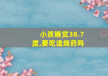 小孩睡觉38.7度,要吃退烧药吗