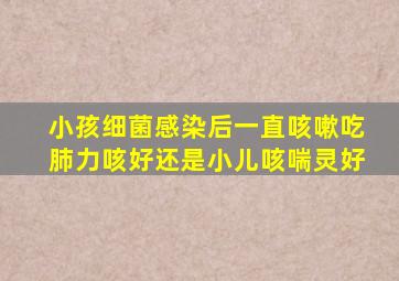 小孩细菌感染后一直咳嗽吃肺力咳好还是小儿咳喘灵好