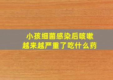 小孩细菌感染后咳嗽越来越严重了吃什么药