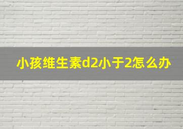 小孩维生素d2小于2怎么办