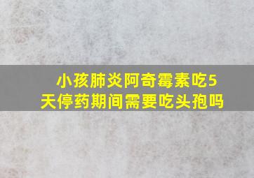 小孩肺炎阿奇霉素吃5天停药期间需要吃头孢吗