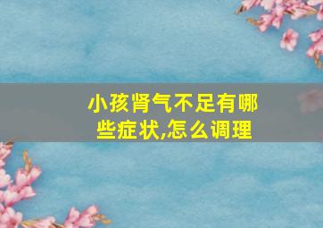 小孩肾气不足有哪些症状,怎么调理