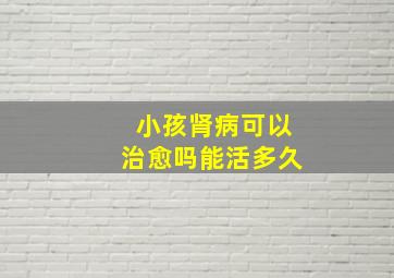 小孩肾病可以治愈吗能活多久