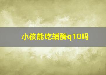 小孩能吃辅酶q10吗