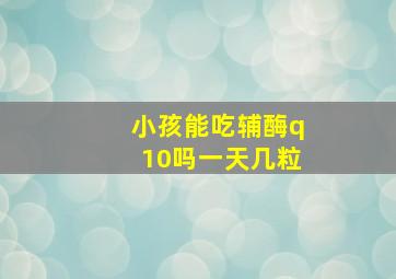 小孩能吃辅酶q10吗一天几粒