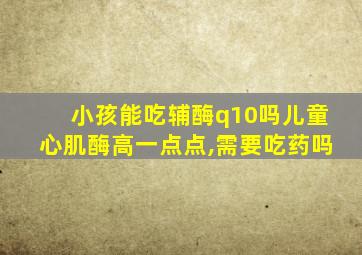 小孩能吃辅酶q10吗儿童心肌酶高一点点,需要吃药吗