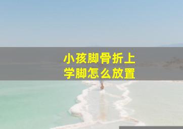 小孩脚骨折上学脚怎么放置