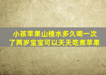 小孩苹果山楂水多久喝一次了两岁宝宝可以天天吃煮苹果