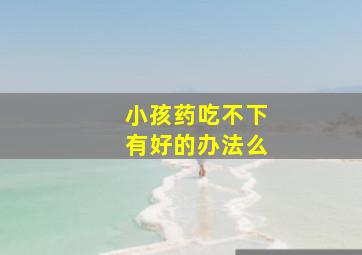 小孩药吃不下有好的办法么