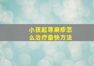 小孩起荨麻疹怎么治疗最快方法