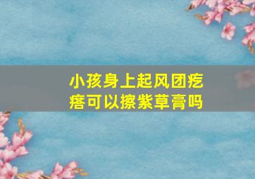 小孩身上起风团疙瘩可以擦紫草膏吗