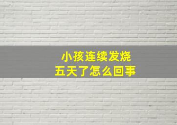 小孩连续发烧五天了怎么回事