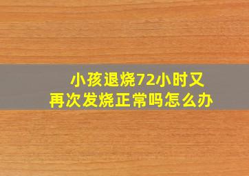 小孩退烧72小时又再次发烧正常吗怎么办