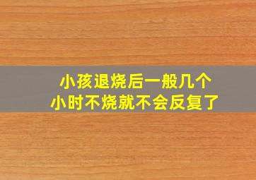 小孩退烧后一般几个小时不烧就不会反复了