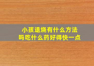 小孩退烧有什么方法吗吃什么药好得快一点