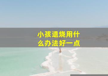 小孩退烧用什么办法好一点