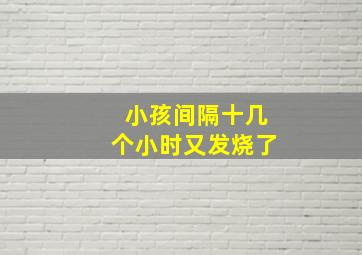 小孩间隔十几个小时又发烧了