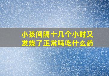 小孩间隔十几个小时又发烧了正常吗吃什么药