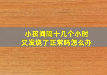 小孩间隔十几个小时又发烧了正常吗怎么办